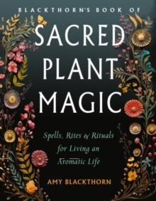 Blackthorn'S Book of Sacred Plant Magic : Spells, Rites, and Rituals for Living an Aromatic Life