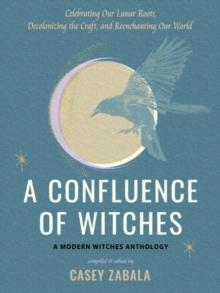 A Confluence of Witches : Celebrating Our Lunar Roots, Decolonizing the Craft, and Reenchanting Our World - a Modern Witches Anthology