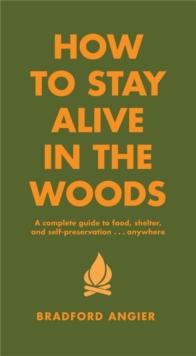 How To Stay Alive In The Woods : A Complete Guide to Food, Shelter and Self-Preservation Anywhere