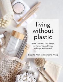 Living Without Plastic : More Than 100 Easy Swaps For Home, Travel, Dining, Holidays, And Beyond