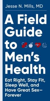 A Field Guide to Men's Health : Eat Right, Stay Fit, Sleep Well, and Have Great SexForever