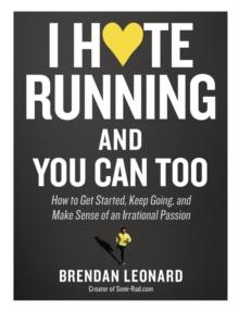 I Hate Running and You Can Too : How to Get Started, Keep Going, and Make Sense of an Irrational Passion