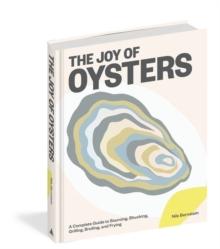 The Joy of Oysters : A Complete Guide to Sourcing, Shucking, Grilling, Broiling, and Frying