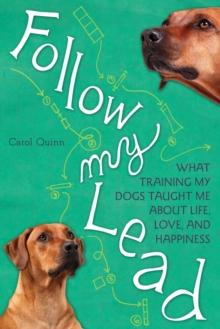 Follow My Lead : What Training My Dogs Taught Me about Life, Love, and Happiness