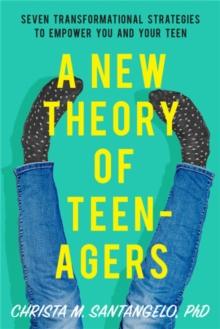 A New Theory of Teenagers : Seven Transformational Strategies to Empower You and Your Teen