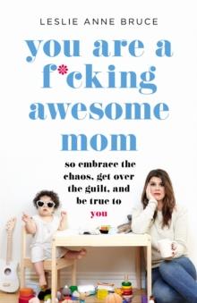 You Are a F*cking Awesome Mom : So Embrace the Chaos, Get Over the Guilt, and Be True to You