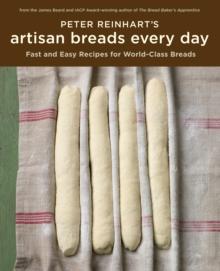 Peter Reinhart's Artisan Breads Every Day : Fast and Easy Recipes for World-Class Breads [A Baking Book]