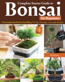 Complete Starter Guide to Bonsai : Growing from Seed or Seedling--Wiring, Pruning, Care, and Display