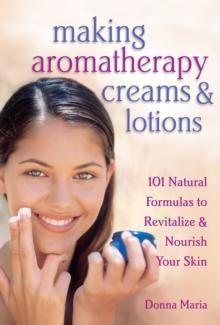 Making Aromatherapy Creams & Lotions : 101 Natural Formulas to Revitalize & Nourish Your Skin