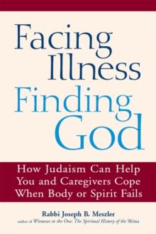 Facing Illness, Finding God : How Judaism Can Help You and Caregivers Cope When Body or Spirit Fails