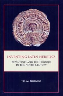 Inventing Latin Heretics : Byzantines and the Filioque in the Ninth Century