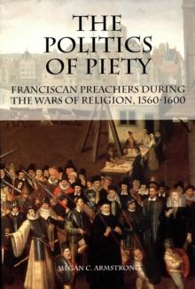 The Politics of Piety : Franciscan Preachers During the Wars of Religion, 1560-1600