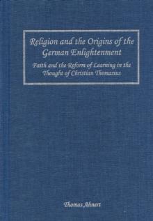 Religion and the Origins of the German Enlightenment : Faith and the Reform of Learning in the Thought of Christian Thomasius