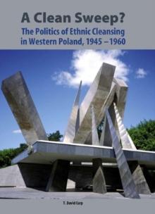 A Clean Sweep? : The Politics of Ethnic Cleansing in Western Poland, 1945-1960