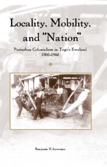 Locality, Mobility, and "Nation" : Periurban Colonialism in Togo's Eweland, 1900-1960