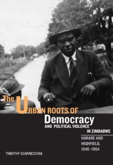 The Urban Roots of Democracy and Political Violence in Zimbabwe : Harare and Highfield, 1940-1964