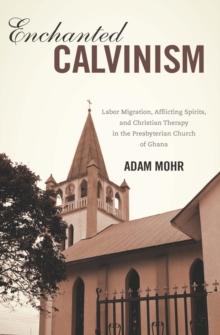 Enchanted Calvinism : Labor Migration, Afflicting Spirits, and Christian Therapy in the Presbyterian Church of Ghana