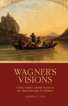 Wagner's Visions : Poetry, Politics, and the Psyche in the Operas through "Die Walkure"