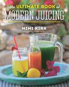 The Ultimate Book of Modern Juicing : More than 200 Fresh Recipes to Cleanse, Cure, and Keep You Healthy