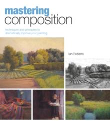 Mastering Composition : Techniques and Principles to Dramatically Improve Your Painting