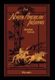 The North American Indians Volume 1 of 2 : Being Letters and Notes on Their Manners Customs and Conditions