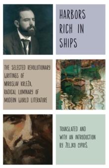 Harbors Rich with Ships : The Selected Revolutionary Writings of Miroslav Krleza, Radical Luminary of Modern World Literature