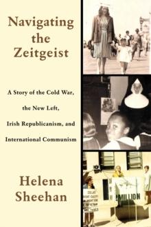 Navigating the Zeitgeist : A Story of the Cold War, the New Left, Irish Republicanism, and International Communism