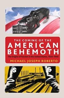 The Coming of the American Behemoth : The Origins of Fascism in the United States, 1920 -1940