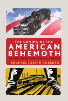 The Coming of the American Behemoth : The Origins of Fascism in the United States, 1920 -1940