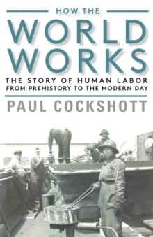 How the World Works : The Story of Human Labor from Prehistory to the Modern Day