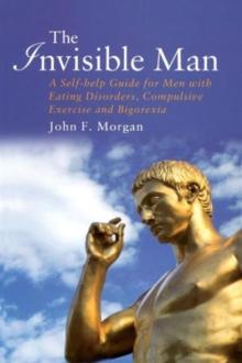 The Invisible Man : A Self-help Guide for Men With Eating Disorders, Compulsive Exercise and Bigorexia