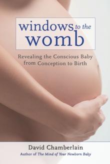 Windows to the Womb : Revealing the Conscious Baby from Conception to Birth