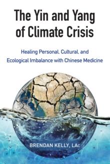 The Yin and Yang of Climate Crisis : Healing Personal, Cultural, and Ecological Imbalance with Chinese Medicine