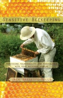 Sensitive Beekeeping : Practicing Vulnerability and Nonviolence with your Backyard Beehive