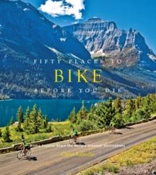 Fifty Places to Bike Before You Die : Biking Experts Share the World's Greatest Destinations