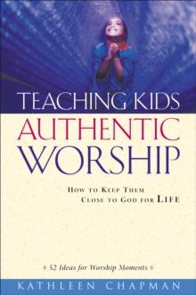 Teaching Kids Authentic Worship : How to Keep Them Close to God for Life