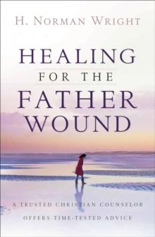 Healing for the Father Wound : A Trusted Christian Counselor Offers Time-Tested Advice