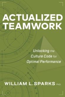 Actualized Teamwork : Unlocking the Culture Code for Optimal Performance