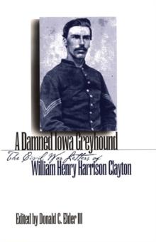 A Damned Iowa  Greyhound : The Civil War Letters of William Henry Harrison Clayton