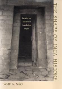 The Shape of Inca History : Narrative and Architecture in an Andean Empire