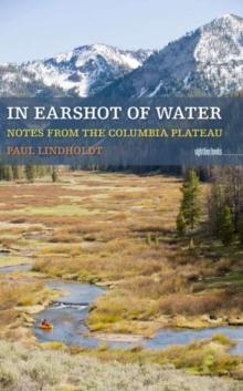 In Earshot of Water : Notes from the Columbia Plateau