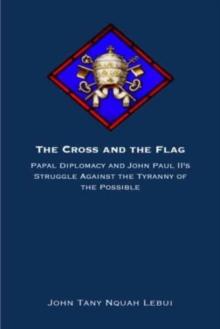 The Cross and the Flag : Papal Diplomacy and John Paul II's Struggle Against the Tyranny of the Possible