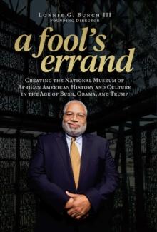 A Fool's Errand : Creating the National Museum of African American History and Culture During the Age of Bush, Obama, and Trump