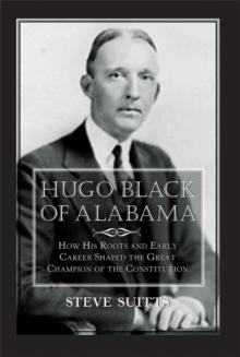 Hugo Black of Alabama : How His Roots and Early Career Shaped the Great Champion of the Constitution