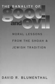 The Banality of Good and Evil : Moral Lessons from the Shoah and Jewish Tradition