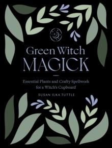 Green Witch Magick : Essential Plants and Crafty Spellwork for a Witch's Cupboard