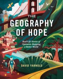 The Geography of Hope : Real Life Stories of Optimists Mapping a Better World