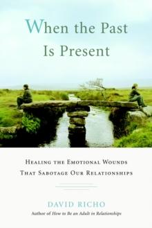 When the Past Is Present : Healing the Emotional Wounds That Sabotage Our Relationships