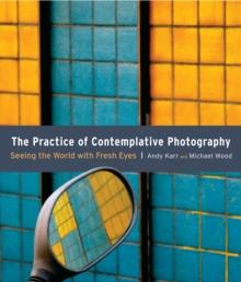 The Practice of Contemplative Photography : Seeing the World with Fresh Eyes