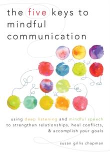 The Five Keys to Mindful Communication : Using Deep Listening and Mindful Speech to Strengthen Relationships, Heal Conflicts, and Accomplish Your Goals